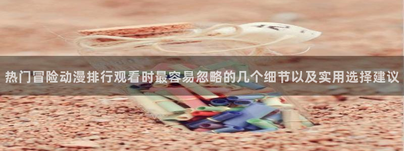YY漫画新作排行榜：热门冒险动漫排行观看时最容易忽略的几个细节以及实用选择建议配图