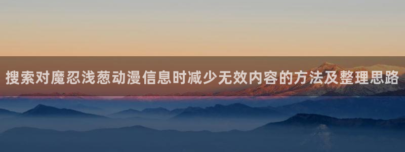 YY漫画中文在线阅读:搜索对魔忍浅葱动漫信息时减少无效内容的方法及整理思路配图