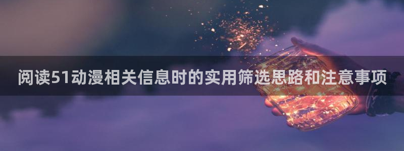 YY漫画中文:阅读51动漫相关信息时的实用筛选思路和注意事项配图