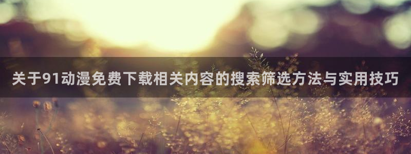 YY完结漫画:关于91动漫免费下载相关内容的搜索筛选方法与实用技巧配图