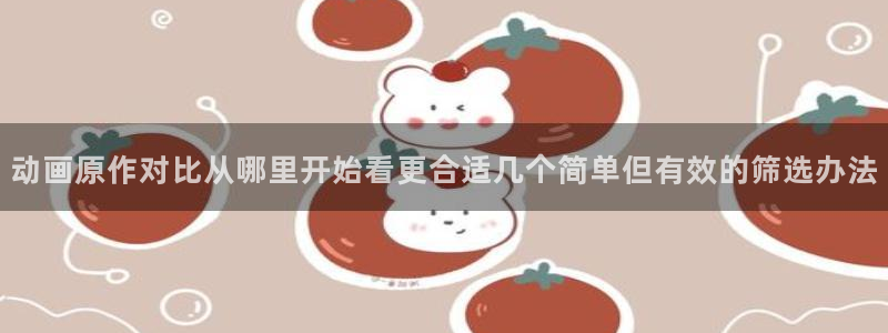 YY漫画在线观看:动画原作对比从哪里开始看更合适几个简单但有效的筛选办法配图