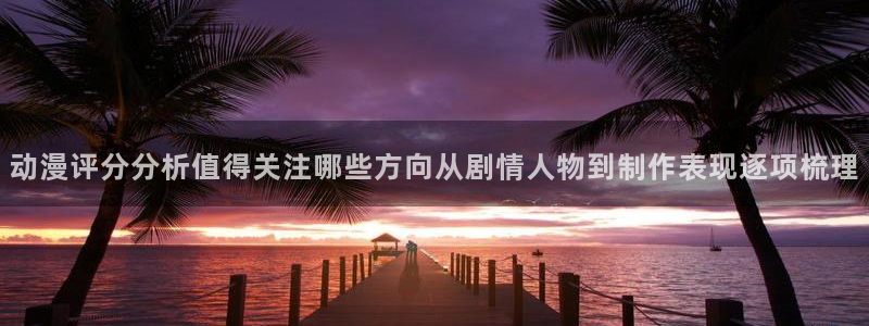 YY漫画连载推荐:动漫评分分析值得关注哪些方向从剧情人物到制作表现逐项梳理配图